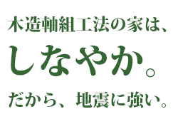 木造軸組工法の家は、しなやか。だから、地震に強い。