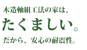 木造軸組工法の家は、たくましい。だから、安心の耐震性。